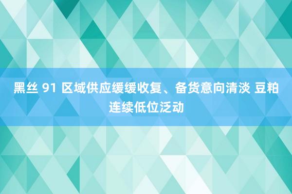 黑丝 91 区域供应缓缓收复、备货意向清淡 豆粕连续低位泛动