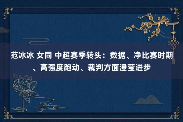 范冰冰 女同 中超赛季转头：数据、净比赛时期、高强度跑动、裁判方面澄莹进步