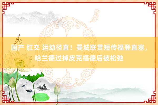 国产 肛交 运动径直！曼城联贯短传福登直塞，哈兰德过掉皮克福德后被松弛