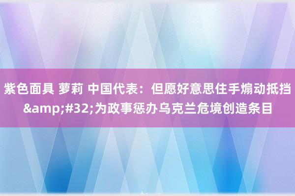 紫色面具 萝莉 中国代表：但愿好意思住手煽动抵挡&#32;为政事惩办乌克兰危境创造条目