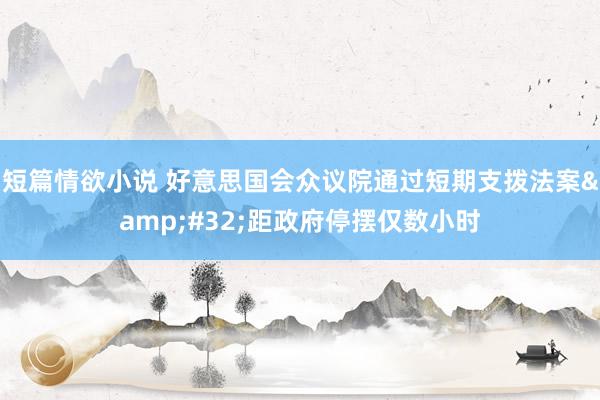 短篇情欲小说 好意思国会众议院通过短期支拨法案&#32;距政府停摆仅数小时