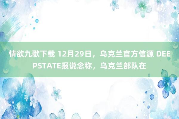 情欲九歌下载 12月29日，乌克兰官方信源 DEEPSTATE报说念称，乌克兰部队在