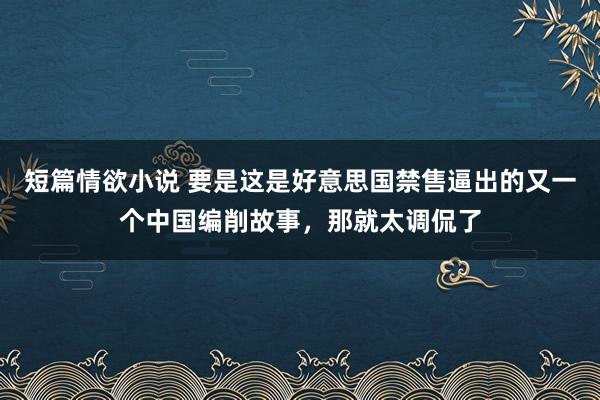 短篇情欲小说 要是这是好意思国禁售逼出的又一个中国编削故事，那就太调侃了