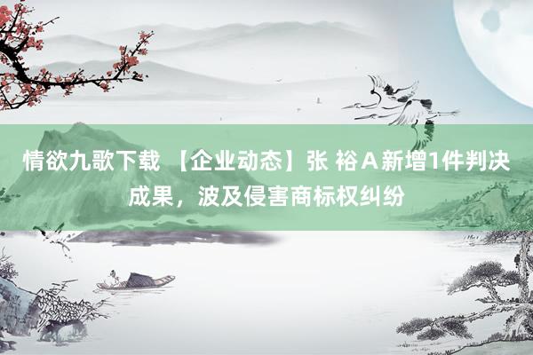 情欲九歌下载 【企业动态】张 裕Ａ新增1件判决成果，波及侵害商标权纠纷