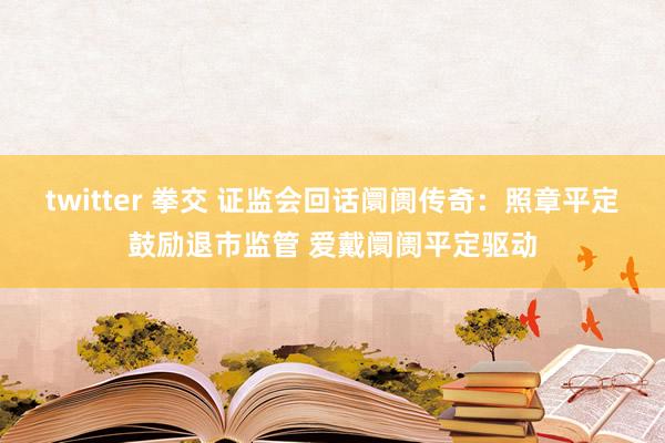 twitter 拳交 证监会回话阛阓传奇：照章平定鼓励退市监管 爱戴阛阓平定驱动