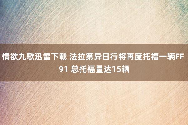 情欲九歌迅雷下载 法拉第异日行将再度托福一辆FF 91 总托福量达15辆