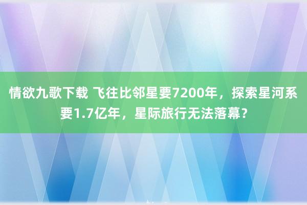 情欲九歌下载 飞往比邻星要7200年，探索星河系要1.7亿年，星际旅行无法落幕？