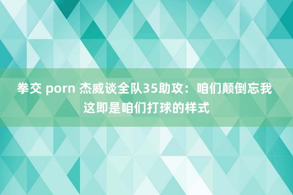 拳交 porn 杰威谈全队35助攻：咱们颠倒忘我 这即是咱们打球的样式