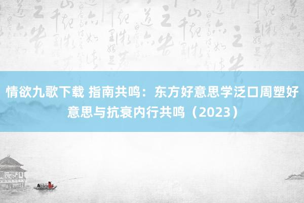 情欲九歌下载 指南共鸣：东方好意思学泛口周塑好意思与抗衰内行共鸣（2023）