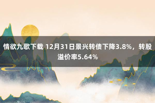 情欲九歌下载 12月31日景兴转债下降3.8%，转股溢价率5.64%