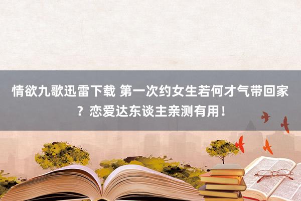 情欲九歌迅雷下载 第一次约女生若何才气带回家？恋爱达东谈主亲测有用！