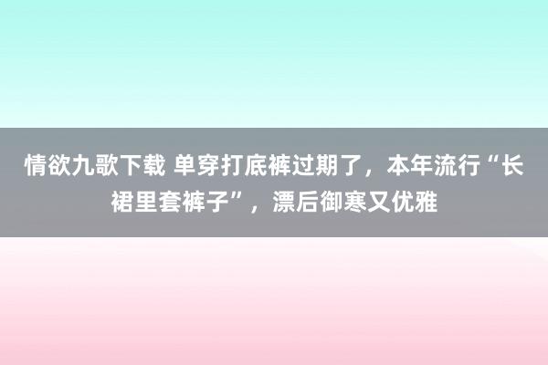 情欲九歌下载 单穿打底裤过期了，本年流行“长裙里套裤子”，漂后御寒又优雅