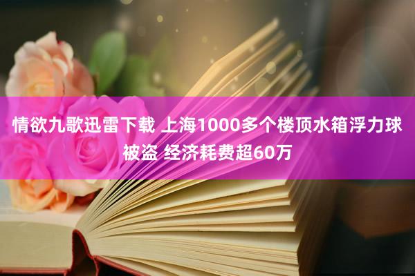 情欲九歌迅雷下载 上海1000多个楼顶水箱浮力球被盗 经济耗费超60万