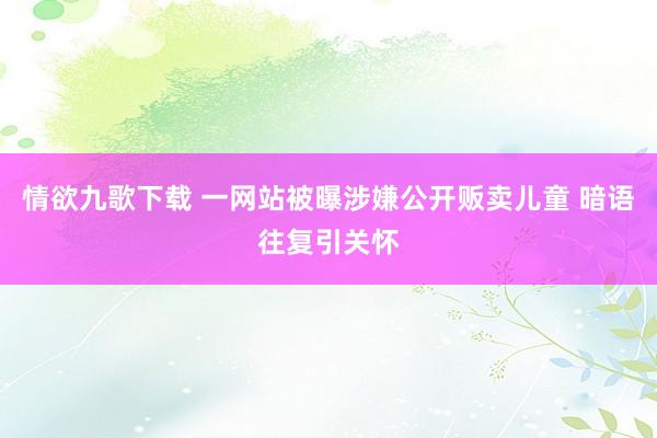 情欲九歌下载 一网站被曝涉嫌公开贩卖儿童 暗语往复引关怀