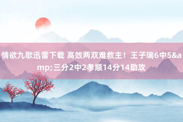 情欲九歌迅雷下载 高效两双难救主！王子瑞6中5&三分2中2孝顺14分14助攻