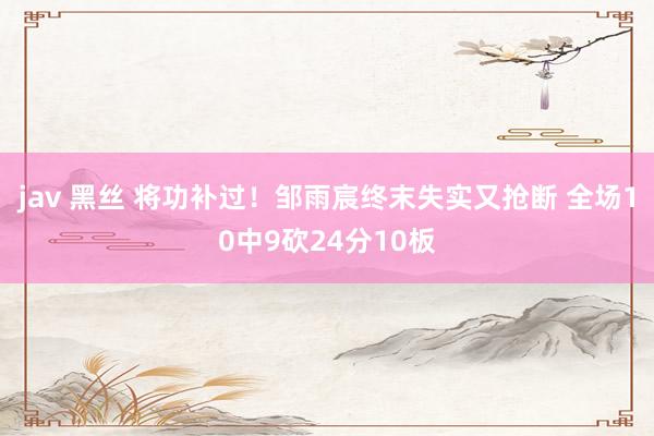 jav 黑丝 将功补过！邹雨宸终末失实又抢断 全场10中9砍24分10板