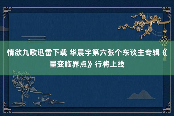 情欲九歌迅雷下载 华晨宇第六张个东谈主专辑《量变临界点》行将上线