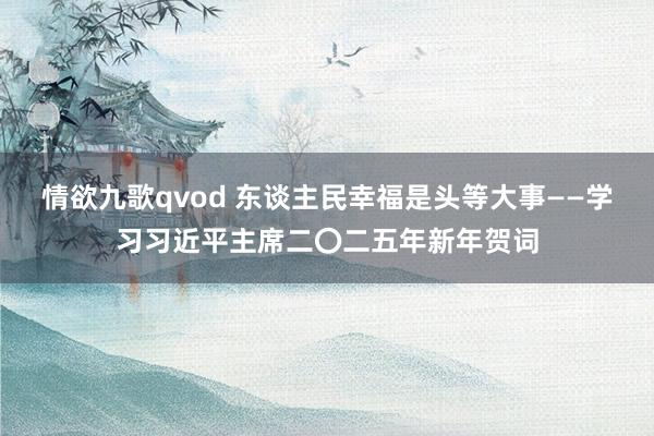 情欲九歌qvod 东谈主民幸福是头等大事——学习习近平主席二〇二五年新年贺词