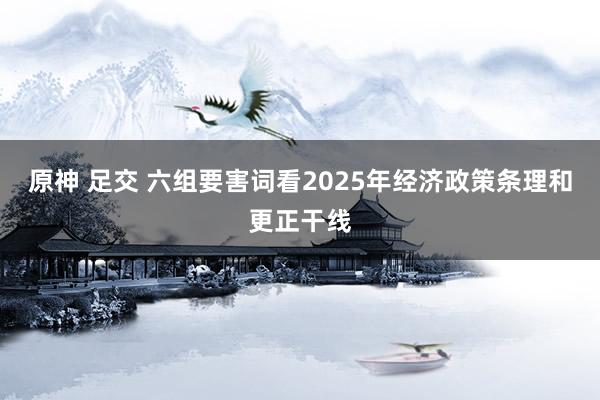 原神 足交 六组要害词看2025年经济政策条理和更正干线