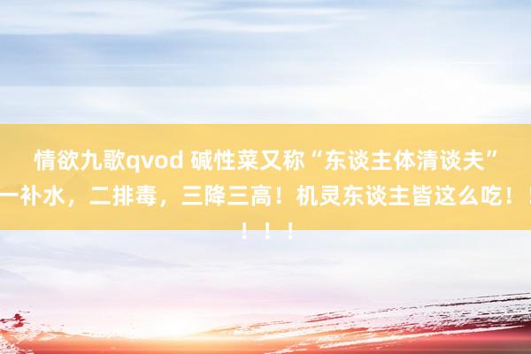 情欲九歌qvod 碱性菜又称“东谈主体清谈夫”，一补水，二排毒，三降三高！机灵东谈主皆这么吃！！！