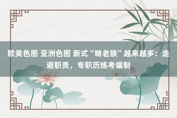 欧美色图 亚洲色图 新式“啃老族”越来越多：走避职责，专职历练考编制