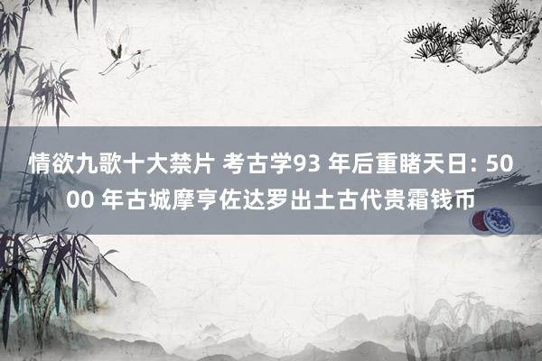 情欲九歌十大禁片 考古学93 年后重睹天日: 5000 年古城摩亨佐达罗出土古代贵霜钱币