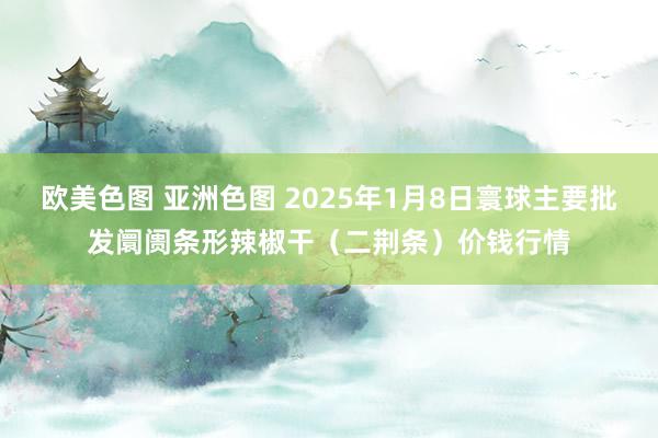 欧美色图 亚洲色图 2025年1月8日寰球主要批发阛阓条形辣椒干（二荆条）价钱行情