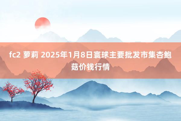 fc2 萝莉 2025年1月8日寰球主要批发市集杏鲍菇价钱行情