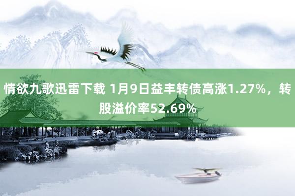 情欲九歌迅雷下载 1月9日益丰转债高涨1.27%，转股溢价率52.69%