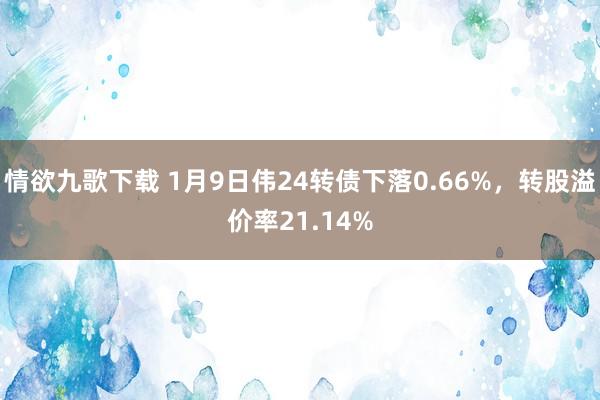 情欲九歌下载 1月9日伟24转债下落0.66%，转股溢价率21.14%