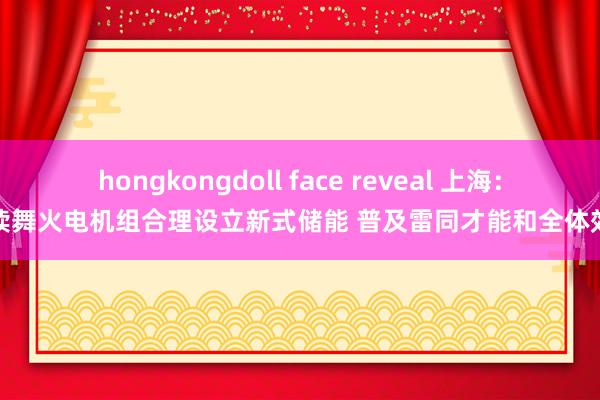 hongkongdoll face reveal 上海：饱读舞火电机组合理设立新式储能 普及雷同才能和全体效益