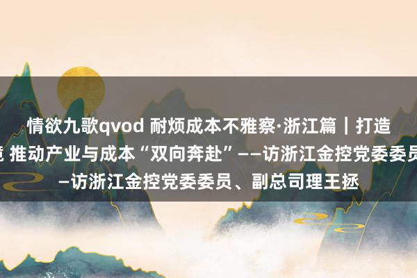 情欲九歌qvod 耐烦成本不雅察·浙江篇｜打造“长钱长投”环境 推动产业与成本“双向奔赴”——访浙江金控党委委员、副总司理王拯