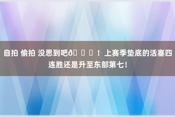 自拍 偷拍 没思到吧😎！上赛季垫底的活塞四连胜还是升至东部第七！