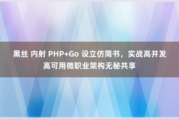 黑丝 内射 PHP+Go 设立仿简书，实战高并发高可用微职业架构无秘共享