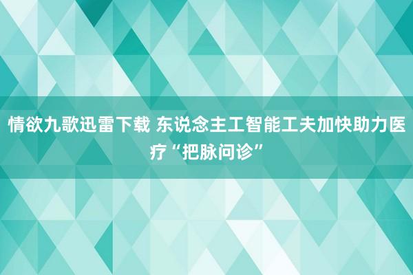 情欲九歌迅雷下载 东说念主工智能工夫加快助力医疗“把脉问诊”