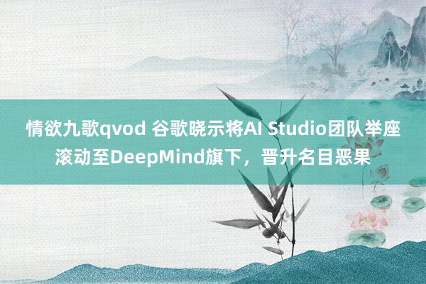 情欲九歌qvod 谷歌晓示将AI Studio团队举座滚动至DeepMind旗下，晋升名目恶果