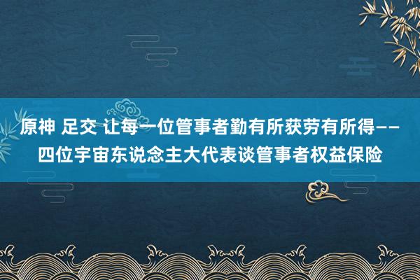 原神 足交 让每一位管事者勤有所获劳有所得——四位宇宙东说念主大代表谈管事者权益保险