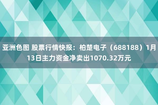 亚洲色图 股票行情快报：柏楚电子（688188）1月13日主力资金净卖出1070.32万元