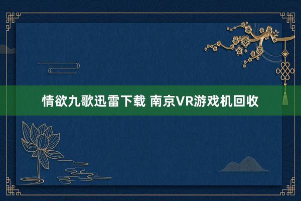 情欲九歌迅雷下载 南京VR游戏机回收