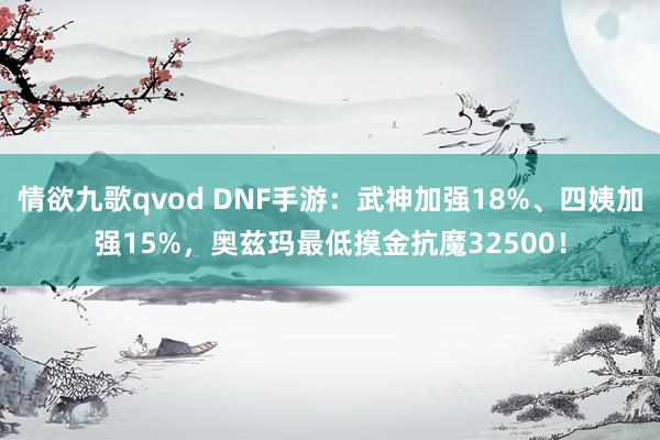 情欲九歌qvod DNF手游：武神加强18%、四姨加强15%，奥兹玛最低摸金抗魔32500！