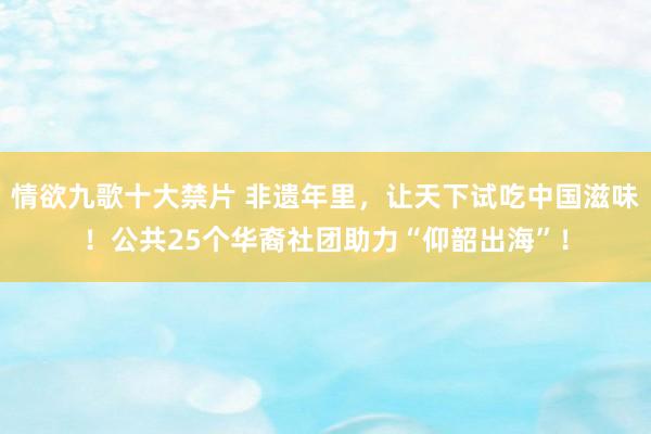 情欲九歌十大禁片 非遗年里，让天下试吃中国滋味！公共25个华裔社团助力“仰韶出海”！