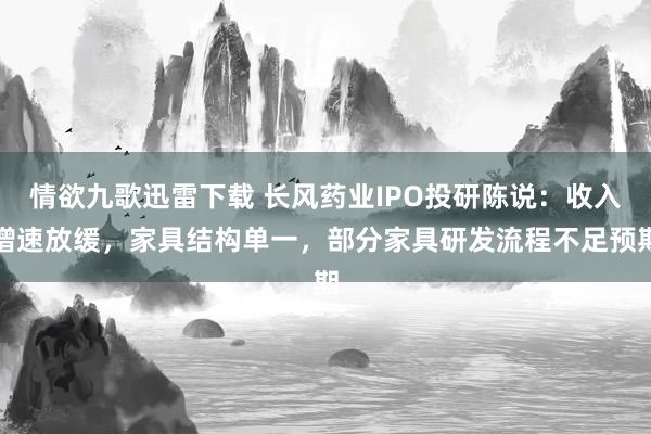 情欲九歌迅雷下载 长风药业IPO投研陈说：收入增速放缓，家具结构单一，部分家具研发流程不足预期