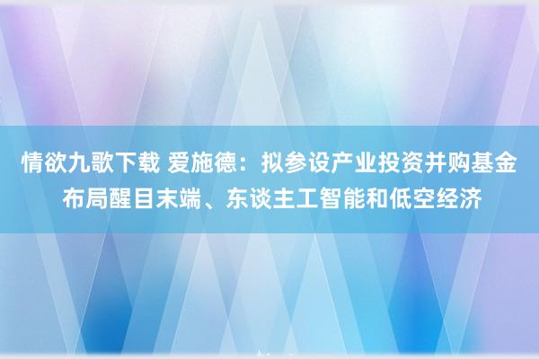 情欲九歌下载 爱施德：拟参设产业投资并购基金 布局醒目末端、东谈主工智能和低空经济