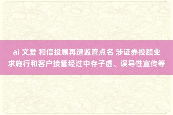 ai 文爱 和信投顾再遭监管点名 涉证券投顾业求施行和客户接管经过中存子虚、误导性宣传等