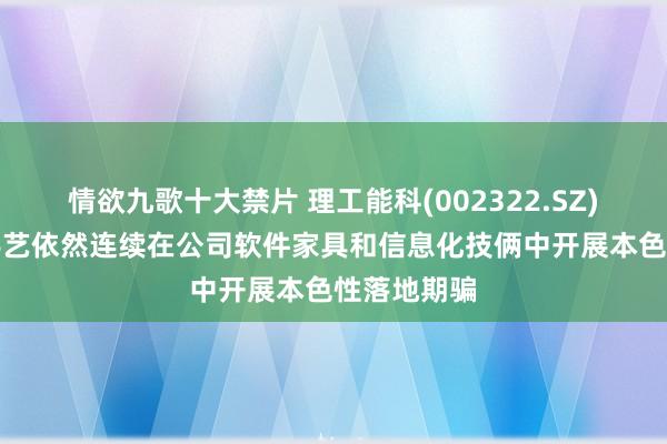 情欲九歌十大禁片 理工能科(002322.SZ)：现在AI手艺依然连续在公司软件家具和信息化技俩中开展本色性落地期骗