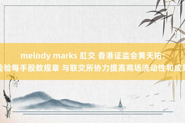 melody marks 肛交 香港证监会黄天祐：检验每手股数规章 与联交所协力提高商场流动性和成果