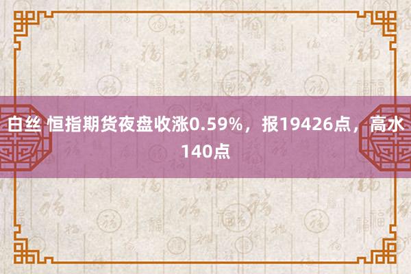 白丝 恒指期货夜盘收涨0.59%，报19426点，高水140点