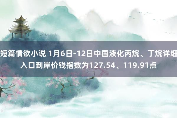 短篇情欲小说 1月6日-12日中国液化丙烷、丁烷详细入口到岸价钱指数为127.54、119.91点