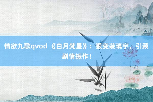 情欲九歌qvod 《白月梵星》：狠变装瑱宇，引颈剧情振作！