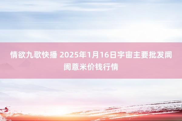 情欲九歌快播 2025年1月16日宇宙主要批发阛阓薏米价钱行情